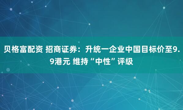 贝格富配资 招商证券:升统一企业中国目标价至9.9港元 维持“中性”评级