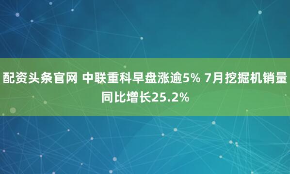 配资头条官网 中联重科早盘涨逾5% 7月挖掘机销量同比增长25.2%
