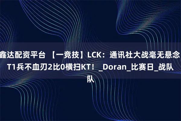 鑫达配资平台 【一竞技】LCK:通讯社大战毫无悬念 T1兵不血刃2比0横扫KT!_Doran_比赛日_战队
