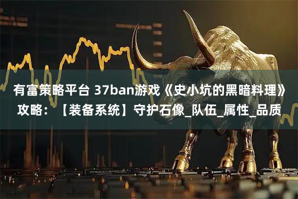 有富策略平台 37ban游戏《史小坑的黑暗料理》攻略:【装备系统】守护石像_队伍_属性_品质