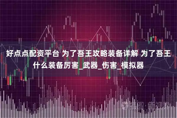 好点点配资平台 为了吾王攻略装备详解 为了吾王什么装备厉害_武器_伤害_模拟器