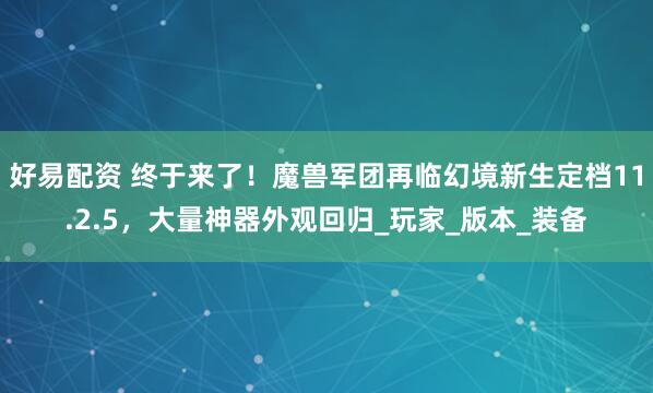 好易配资 终于来了!魔兽军团再临幻境新生定档11.2.5,大量神器外观回归_玩家_版本_装备