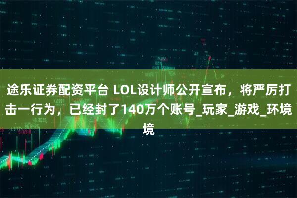 途乐证券配资平台 LOL设计师公开宣布,将严厉打击一行为,已经封了140万个账号_玩家_游戏_环境