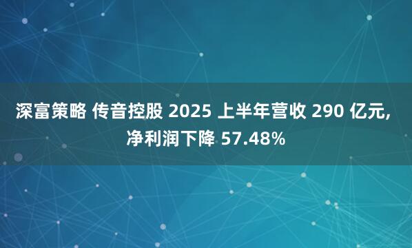 深富策略 传音控股 2025 上半年营收 290 亿元, 净利润下降 57.48%