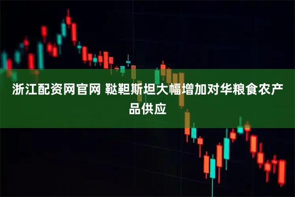 浙江配资网官网 鞑靼斯坦大幅增加对华粮食农产品供应
