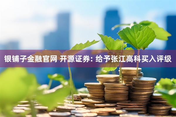 银铺子金融官网 开源证券: 给予张江高科买入评级