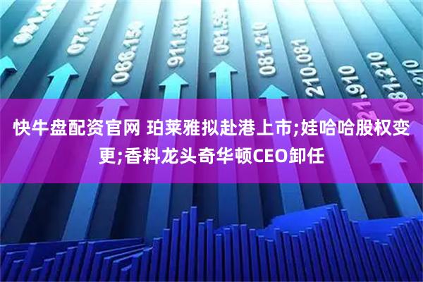 快牛盘配资官网 珀莱雅拟赴港上市;娃哈哈股权变更;香料龙头奇华顿CEO卸任