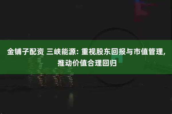 金铺子配资 三峡能源: 重视股东回报与市值管理, 推动价值合理回归