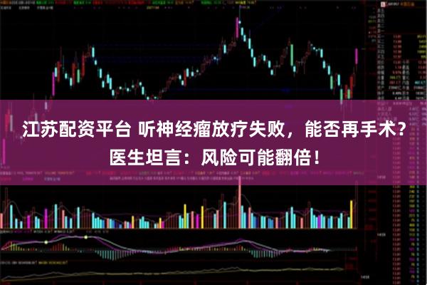 江苏配资平台 听神经瘤放疗失败，能否再手术？医生坦言：风险可能翻倍！