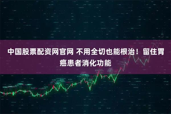 中国股票配资网官网 不用全切也能根治！留住胃癌患者消化功能
