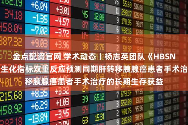 金点配资官网 学术动态丨杨志英团队《HBSN》发文：影像学与生化指标双重反应预测同期肝转移胰腺癌患者手术治疗的长期生存获益