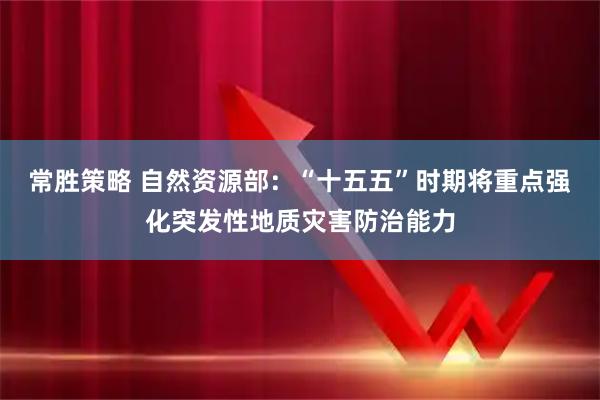 常胜策略 自然资源部：“十五五”时期将重点强化突发性地质灾害防治能力
