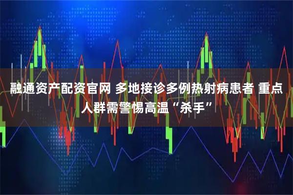 融通资产配资官网 多地接诊多例热射病患者 重点人群需警惕高温“杀手”