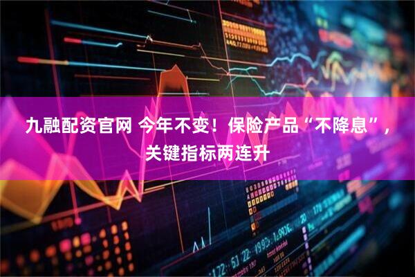 九融配资官网 今年不变！保险产品“不降息”，关键指标两连升